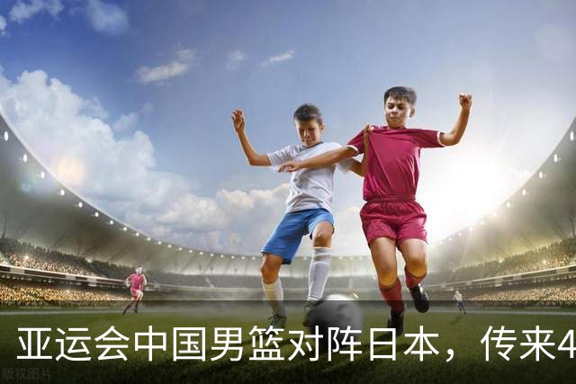 亚运会中国男篮对阵日本，传来4好消息和2坏消息，廖三宁30分胡金秋余嘉豪拼内线，男篮赢球有戏